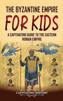 The Byzantine Empire for Kids: A Captivating Guide to the Eastern Roman Empire by History, Captivating