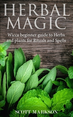 Herbal Magic: Wicca Beginner guide to Herbs and plants for Rituals and Spells by Markson, Scott