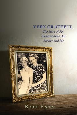 Very Grateful: The Story of My Hundred-Year-Old Mother and Me by Fisher, Bobbi