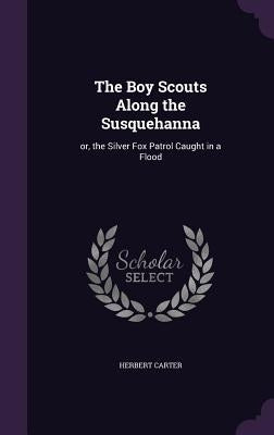 The Boy Scouts Along the Susquehanna: or, the Silver Fox Patrol Caught in a Flood by Carter, Herbert