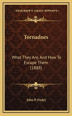 Tornadoes: What They Are, And How To Escape Them (1888) by Finley, John P.