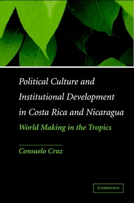 Political Culture and Institutional Development in Costa Rica and Nicaragua: World Making in the Tropics by Cruz, Consuelo