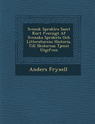 Svensk Sprakl Ra Samt Kort Fversigt AF Svenska Sprakets Och Litteraturens Historia, Till Skolornas Tjenst Utgifven by Fryxell, Anders