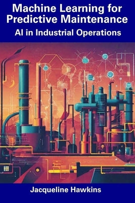 Machine Learning for Predictive Maintenance: AI in Industrial Operations by Hawkins, Jacqueline