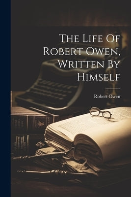 The Life Of Robert Owen, Written By Himself by Owen, Robert