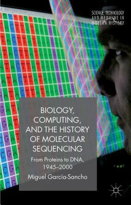 Biology, Computing, and the History of Molecular Sequencing: From Proteins to Dna, 1945-2000 by GarcÃ­a-Sancho, M.