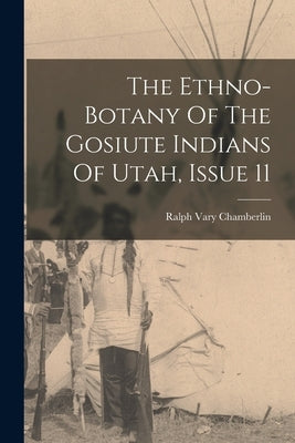 The Ethno-botany Of The Gosiute Indians Of Utah, Issue 11 by Chamberlin, Ralph Vary