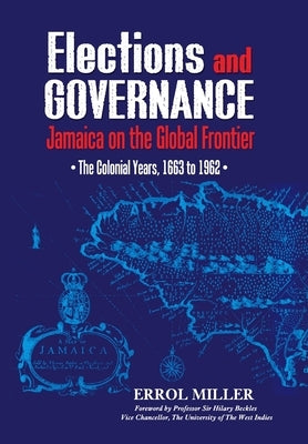 Elections and Governance: Jamaica on the Global Frontier: The Colonial Years, 1663 to 1962 by Miller, Errol