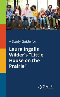 A Study Guide for Laura Ingalls Wilder's "Little House on the Prairie" by Gale, Cengage Learning