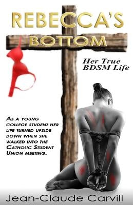 Rebecca's Bottom - Her True BDSM Life: As a young college student her life turn upside down when she walked into the Catholic Student Union meeting. by Carvill, Jean-Claude