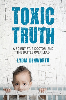 Toxic Truth: A Scientist, a Doctor, and the Battle over Lead by Denworth, Lydia