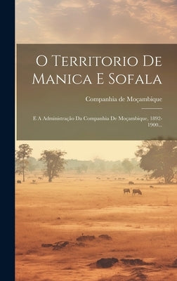 O Territorio De Manica E Sofala: E A Administração Da Companhia De Moçambique, 1892-1900... by MoÃ§ambique, Companhia de