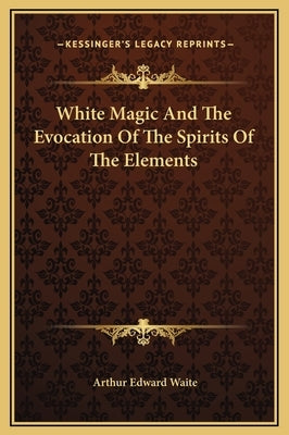 White Magic And The Evocation Of The Spirits Of The Elements by Waite, Arthur Edward