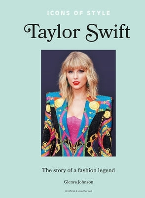 Icons of Style - Taylor Swift: The Story of a Fashion Legend by Johnson, Glenys