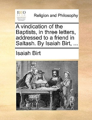 A Vindication of the Baptists, in Three Letters, Addressed to a Friend in Saltash. by Isaiah Birt, ... by Birt, Isaiah