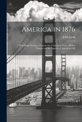 America in 1876: Pencillings During a Tour in the Centennial Year: With a Chapter on the Aspects of American Life by Leng, John