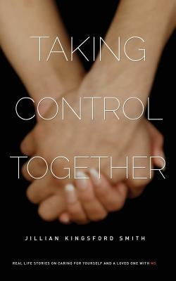 Taking Control Together: Real Life Stories for Caring for Yourself & a Loved One with Multiple Sclerosis by Kingsford Smith, Jillian