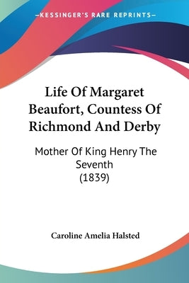 Life Of Margaret Beaufort, Countess Of Richmond And Derby: Mother Of King Henry The Seventh (1839) by Halsted, Caroline Amelia