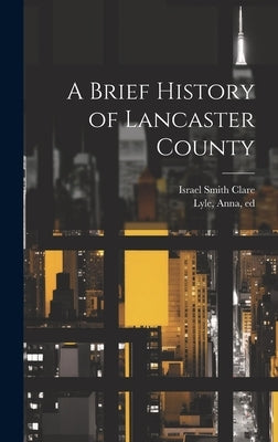 A Brief History of Lancaster County by Clare, Israel Smith 1847-1924