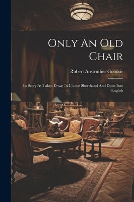 Only An Old Chair: Its Story As Taken Down In Choice Shorthand And Done Into English by Goodsir, Robert Anstruther