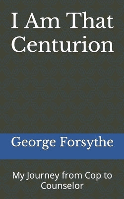 I Am That Centurion: My Journey from Cop to Counselor by Forsythe, George M.