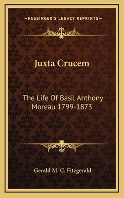 Juxta Crucem: The Life Of Basil Anthony Moreau 1799-1873 by Fitzgerald, Gerald M. C.