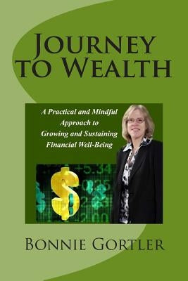 Journey to Wealth: A Practical and Mindful Approach to Growing and Sustaining Financial Well-Being by Gortler, Bonnie S.