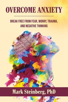 Overcome Anxiety: Break Free From Fear, Worry, Trauma, and Negative Thinking by Steinberg, Mark