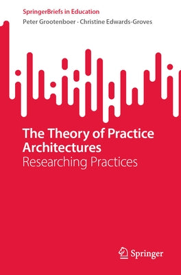 The Theory of Practice Architectures: Researching Practices by Grootenboer, Peter