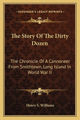 The Story Of The Dirty Dozen: The Chronicle Of A Cannoneer From Smithtown, Long Island In World War II by Williams, Henry S.