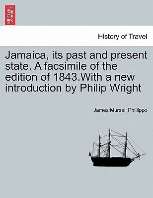 Jamaica, Its Past and Present State. a Facsimile of the Edition of 1843.with a New Introduction by Philip Wright by Phillippo, James Mursell