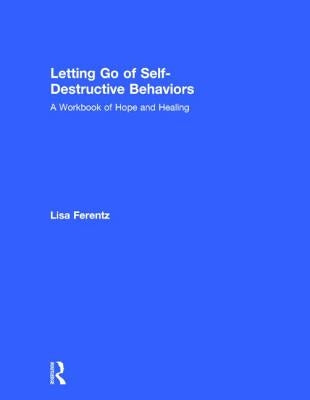 Letting Go of Self-Destructive Behaviors: A Workbook of Hope and Healing by Ferentz, Lisa