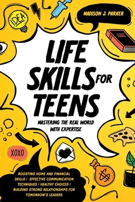 Life Skills for Teens: Mastering the Real World with Expertise: Boosting Home and Financial Skills, Effective Communication Techniques, and B by Parker, Madison J.