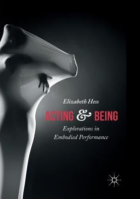Acting and Being: Explorations in Embodied Performance by Hess, Elizabeth