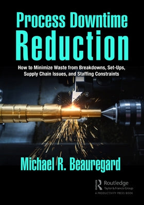 Process Downtime Reduction: How to Minimize Waste from Breakdowns, Set-Ups, Supply Chain Issues, and Staffing Constraints by Beauregard, Michael R.