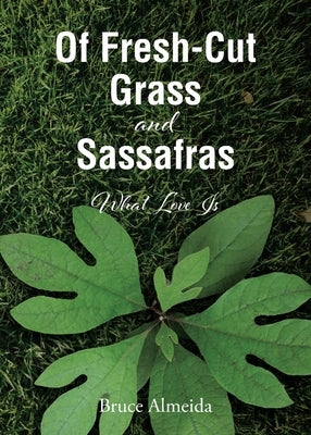 Of Fresh-Cut Grass and Sassafras: What Love Is by Almeida, Bruce