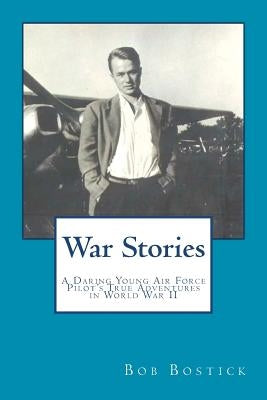 War Stories: A Daring Young Air Force Pilot's True Adventures in World War II by Bostick, Bob