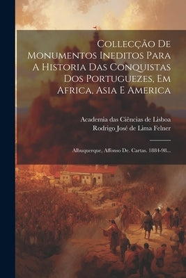 Collecção De Monumentos Ineditos Para A Historia Das Conquistas Dos Portuguezes, Em Africa, Asia E America: Albuquerque, Affonso De. Cartas. 1884-98.. by Academia Das CiÃªncias de Lisboa