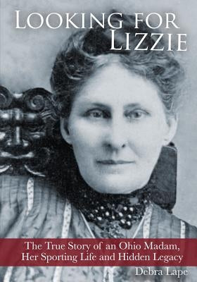Looking For Lizzie: The True Story of an Ohio Madam, Her Sporting Life and Hidden Legacy by Lape, Debra