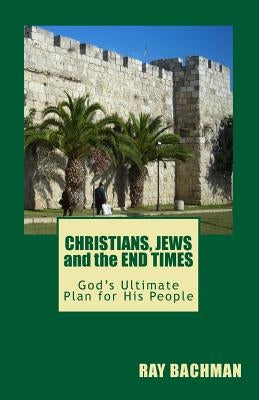 Christians, Jews and the End Times: God's Ultimate Plan for His People by Bachman, Ray