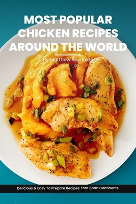 Most Popular Chicken Recipes From Around The World Cookbook: Master the Art of Chicken Cooking with Delicious & Easy To Prepare Recipes That Span Cont by Reynolds, Matthew