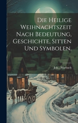 Die heilige Weihnachtszeit nach Bedeutung, Geschichte, Sitten und Symbolen. by Marbach, Joh