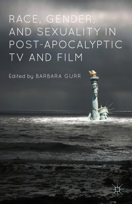 Race, Gender, and Sexuality in Post-Apocalyptic TV and Film by Gurr, Barbara