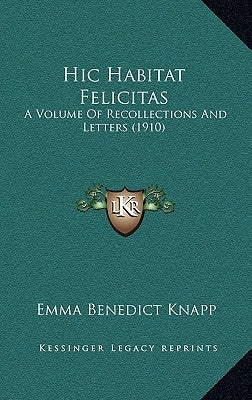 Hic Habitat Felicitas: A Volume Of Recollections And Letters (1910) by Knapp, Emma Benedict