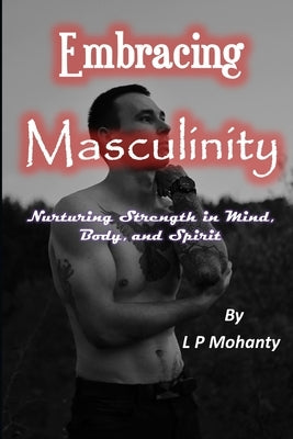 Embracing Masculinity: Nurturing Strength in Mind, Body, and Spirit by Mohanty, Lalit Prasad