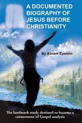 A Documented Biography of Jesus Before Christianity by Epstein, Abram