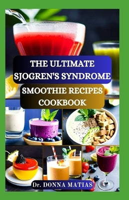 The Ultimate Sjogren's Syndrome Smoothie Recipes Cookbook: Revitalize Your Wellness with Hydrating Blends for Sjogren Syndrome Management by Matias, Donna