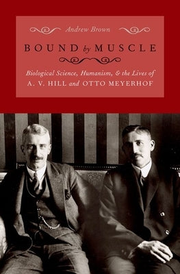Bound by Muscle: Biological Science, Humanism, and the Lives of A. V. Hill and Otto Meyerhof by Brown, Andrew