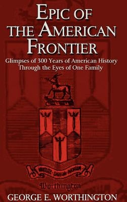 Epic of the American Frontier: Glimpses of 300 Years of American History Through the Eyes of One Family by Worthington, George E.