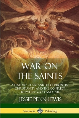 War on the Saints: A History of Satanic Deceptions in Christianity and the Conflict Between Good and Evil by Penn-Lewis, Jessie